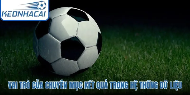 Chuyên mục Kết Quả đóng vai trò như một thư viện tỷ số chính xác